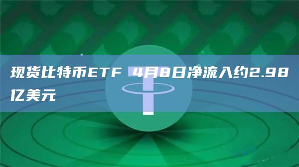 现货比特币ETF 4月8日净流入约2.98亿美元