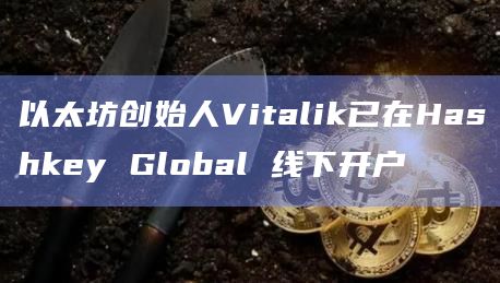 以太坊创始人Vitalik已在Hashkey Global线下开户