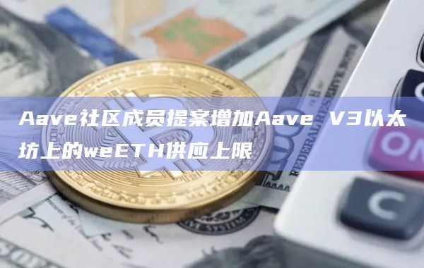 Aave社区成员提案增加Aave V3以太坊上的weETH供应上限