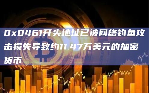 0x0461开头地址已被网络钓鱼攻击损失导致约11.47万美元的加密货币