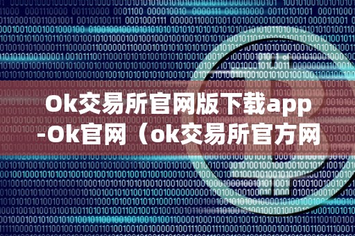 Ok交易所官网版下载app-Ok官网(ok交易所官方网站)