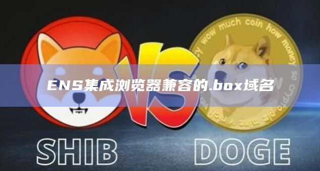 ENS集成浏览器兼容的.box域名