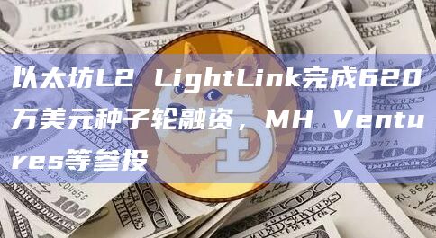 以太坊L2 LightLink完成620万美元种子轮融资，MH Ventures等参投