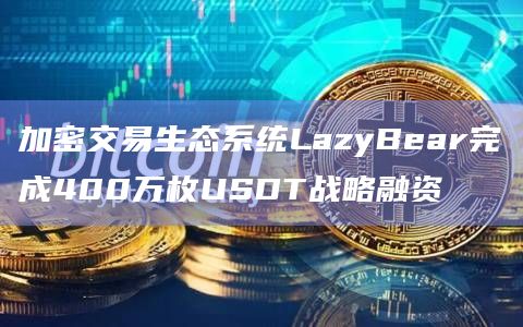 加密交易生态系统LazyBear完成400万枚USDT战略融资