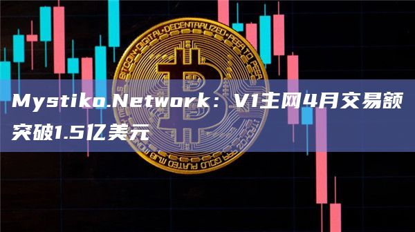 Mystiko.Network：V1主网4月交易额突破1.5亿美元