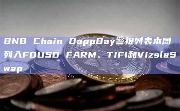 BNB Chain DappBay警报列表本周列入FDUSD FARM、TIFI和VizslaSwap