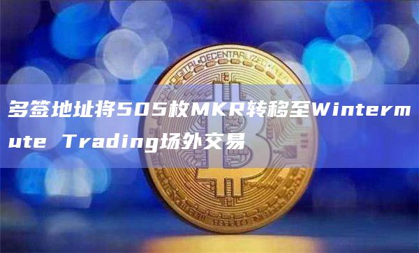 多签地址将505枚MKR转移至Wintermute Trading场外交易