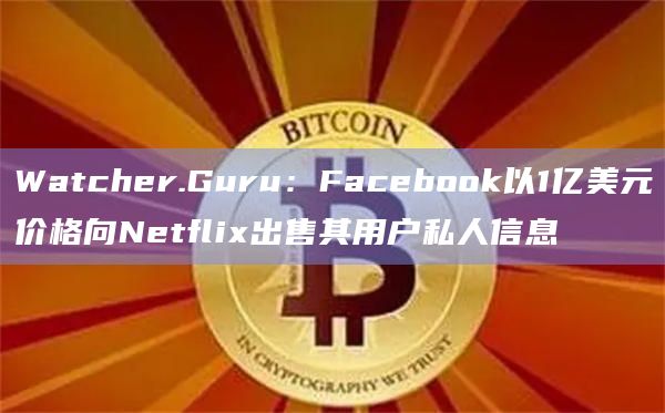 Watcher.Guru：Facebook以1亿美元价格向Netflix出售其用户私人信息
