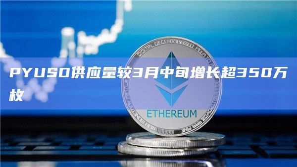 PYUSD供应量较3月中旬增长超350万枚
