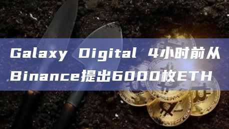 Galaxy Digital 4小时前从Binance提出6000枚ETH