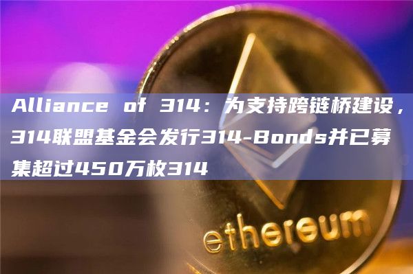 Alliance of 314:为支持跨链桥建设,314联盟基金会发行314-Bonds并已募集超过450万枚314