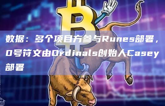 数据:多个项目方参与Runes部署,0号符文由Ordinals创始人Casey部署