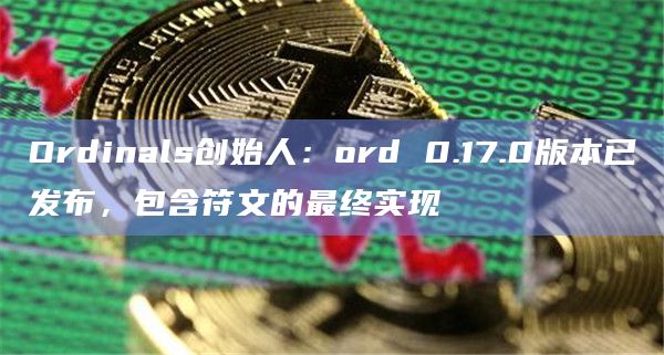 Ordinals创始人：ord 0.17.0版本已发布，包含符文的最终实现