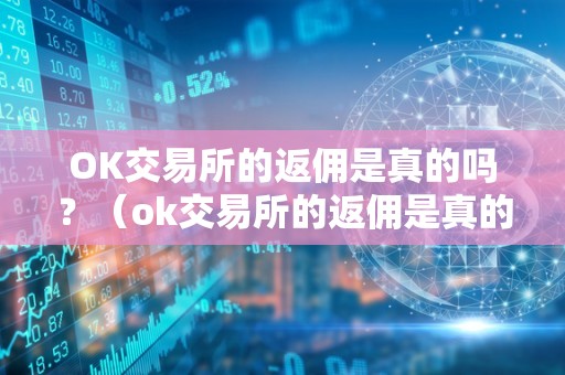 OK交易所的返佣是真的吗?(ok交易所的返佣是真的吗吗)(ok交易所的返佣政策是否真实存在?)