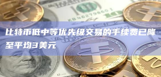 比特币低中等优先级交易的手续费已降至平均3美元