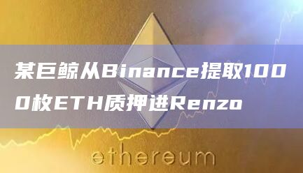 某巨鲸从Binance提取1000枚ETH质押进Renzo