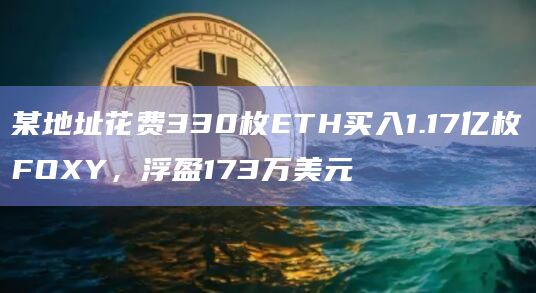 某地址花费330枚ETH买入1.17亿枚FOXY，浮盈173万美元