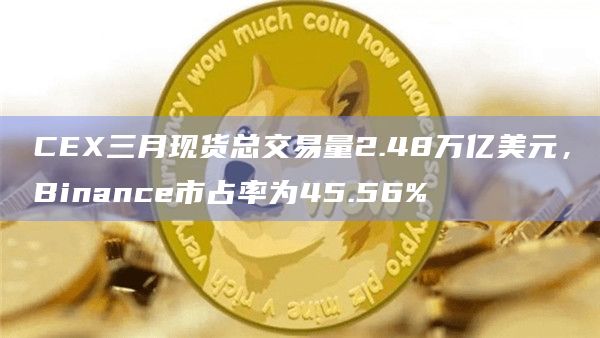 CEX三月现货总交易量2.48万亿美元，Binance市占率为45.56%