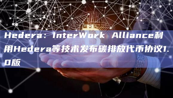 InterWork Alliance (IWA) 发布碳排放代币 (CET) 协议 1.0 版