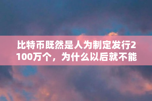比特币既然是人为制定发行2100万个，为什么以后就不能再多发行几百万个（比特币为什么是2100万枚）
