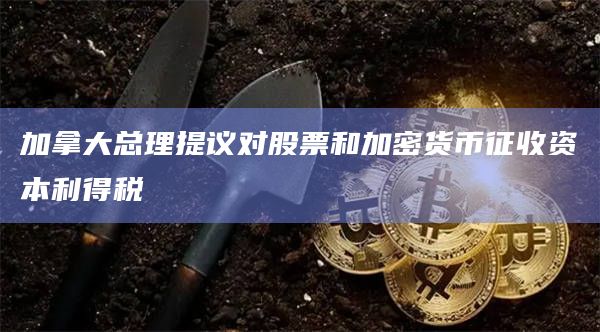 加拿大总理提议对股票和加密货币征收资本利得税