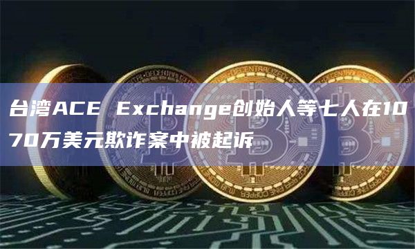 台湾ACE Exchange创始人等七人在1070万美元欺诈案中被起诉