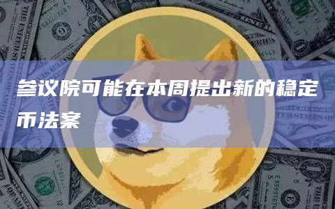 参议院可能在本周提出新的稳定币法案