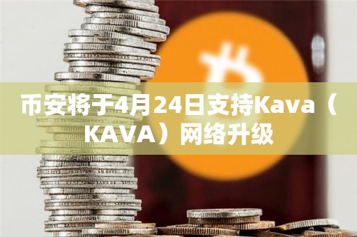 币安将于4月24日支持Kava（KAVA）网络升级
