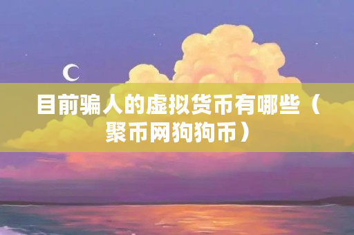 目前骗人的虚拟货币有哪些（聚币网狗狗币）