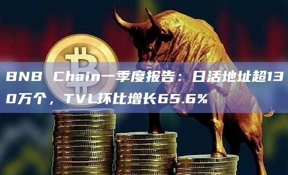 BNB Chain一季度报告：日活地址超130万个，TVL环比增长65.6%