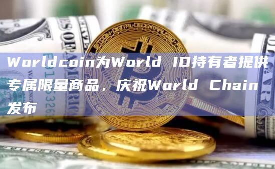 Worldcoin为World ID持有者提供专属限量商品，庆祝World Chain发布