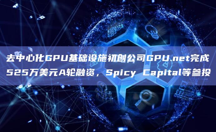 去中心化GPU基础设施初创公司GPU.net完成525万美元A轮融资,Spicy Capital等参投