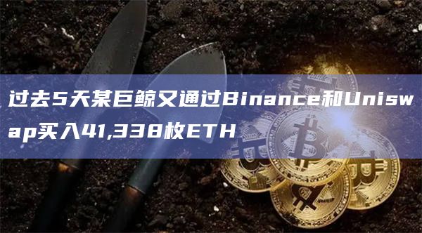 过去5天某巨鲸又通过Binance和Uniswap买入41,338枚ETH
