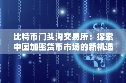 比特币门头沟交易所:探索中国加密货币市场的新机遇与挑战