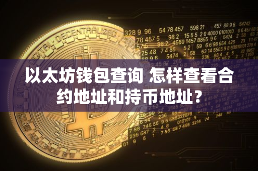以太坊钱包查询 怎样查看合约地址和持币地址?