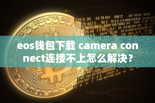 eos钱包下载 camera connect连接不上怎么解决?